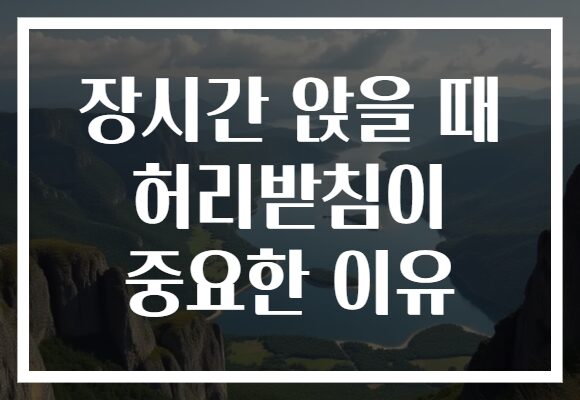 장시간 앉을 때 허리받침이 중요한 이유