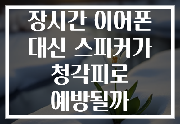 장시간 이어폰 대신 스피커가 청각피로 예방될까