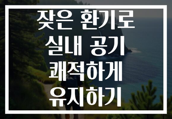잦은 환기로 실내 공기 쾌적하게 유지하기