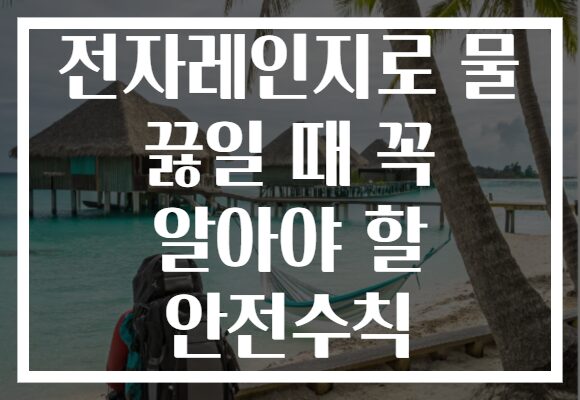 전자레인지로 물 끓일 때 꼭 알아야 할 안전수칙