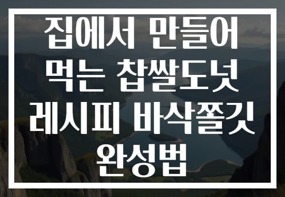 집에서 만들어 먹는 찹쌀도넛 레시피 바삭쫄깃 완성법