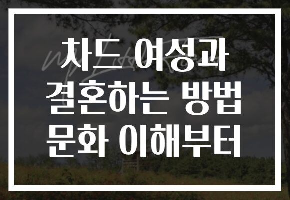 차드 여성과 결혼하는 방법 문화 이해부터