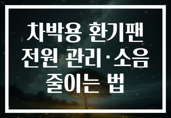 차박용 환기팬 전원 관리·소음 줄이는 법