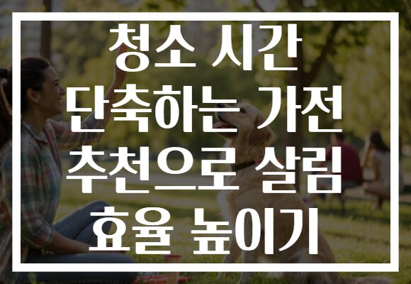 청소 시간 단축하는 가전 추천으로 살림 효율 높이기