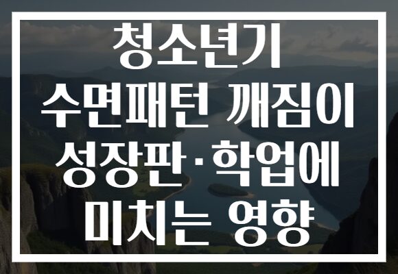 청소년기 수면패턴 깨짐이 성장판·학업에 미치는 영향
