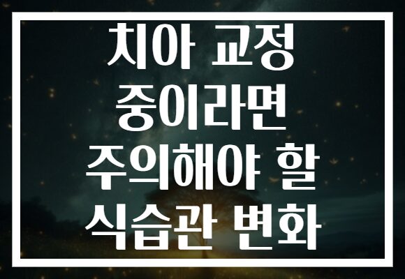 치아 교정 중이라면 주의해야 할 식습관 변화