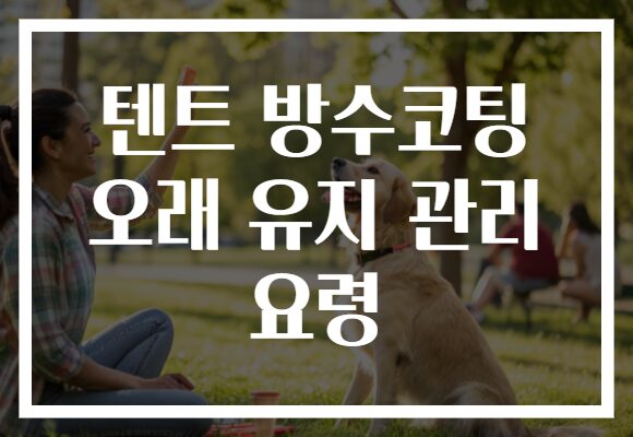 텐트 방수코팅 오래 유지 관리 요령