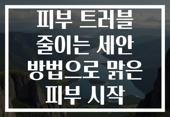 피부 트러블 줄이는 세안 방법으로 맑은 피부 시작