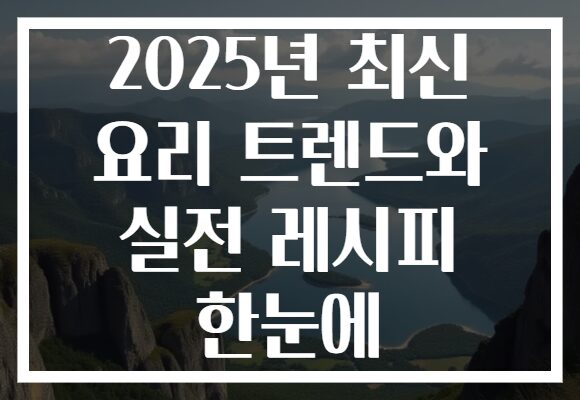2025년 최신 요리 트렌드와 실전 레시피 한눈에