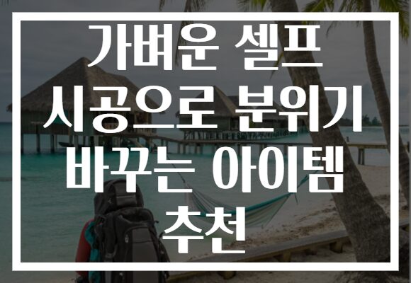 가벼운 셀프 시공으로 분위기 바꾸는 아이템 추천