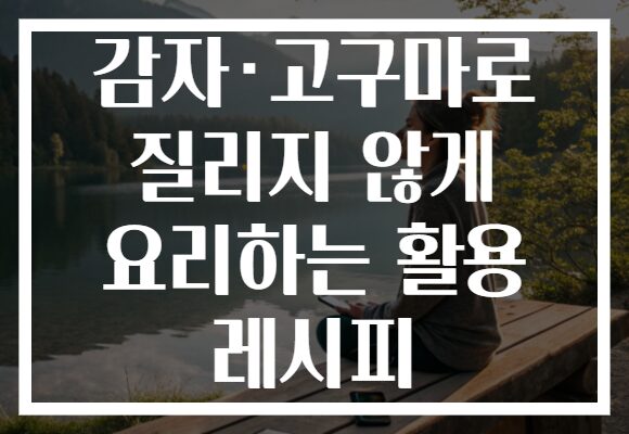 감자·고구마로 질리지 않게 요리하는 활용 레시피