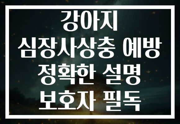강아지 심장사상충 예방 정확한 설명 보호자 필독