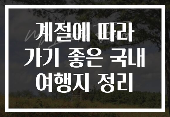 계절에 따라 가기 좋은 국내 여행지 정리