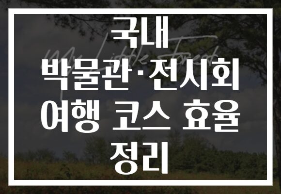 국내 박물관·전시회 여행 코스 효율 정리