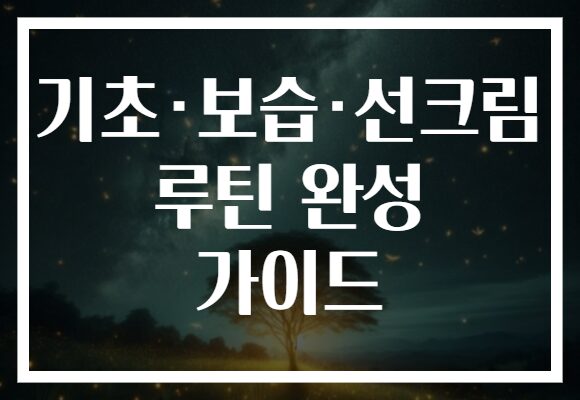 기초·보습·선크림 루틴 완성 가이드