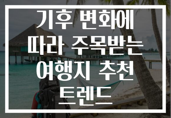 기후 변화에 따라 주목받는 여행지 추천 트렌드