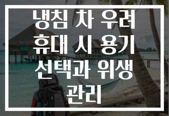 냉침 차 우려 휴대 시 용기 선택과 위생 관리