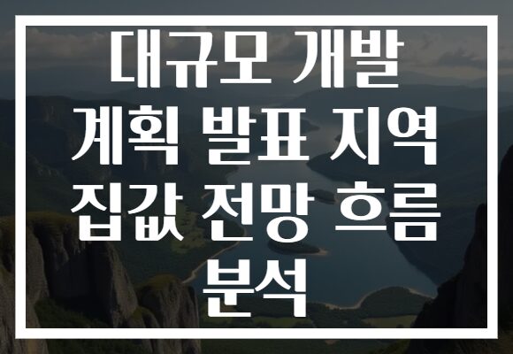 대규모 개발 계획 발표 지역 집값 전망 흐름 분석