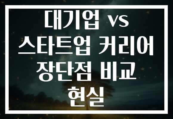 대기업 vs 스타트업 커리어 장단점 비교 현실
