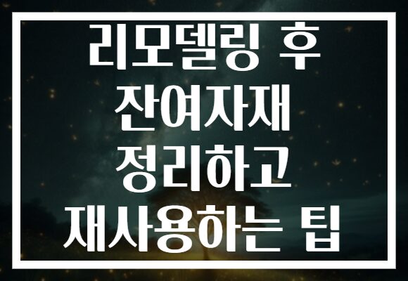 리모델링 후 잔여자재 정리하고 재사용하는 팁