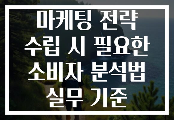 마케팅 전략 수립 시 필요한 소비자 분석법 실무 기준