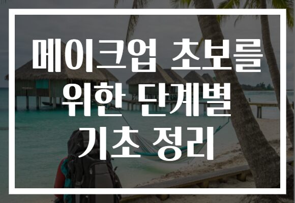 메이크업 초보를 위한 단계별 기초 정리