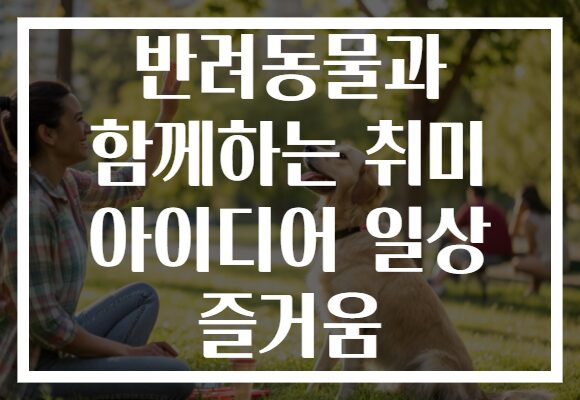 반려동물과 함께하는 취미 아이디어 일상 즐거움