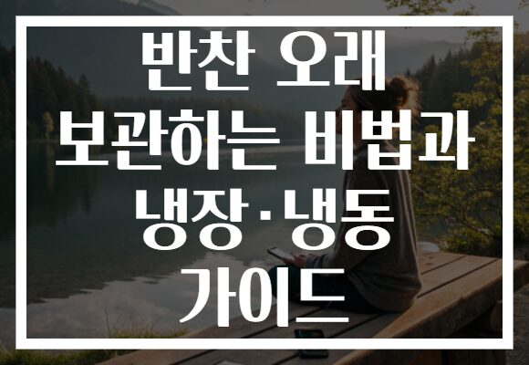반찬 오래 보관하는 비법과 냉장·냉동 가이드