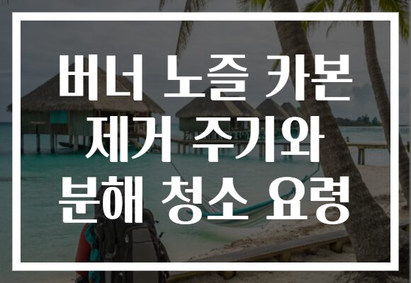 버너 노즐 카본 제거 주기와 분해 청소 요령