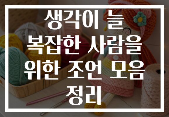 생각이 늘 복잡한 사람을 위한 조언 모음 정리