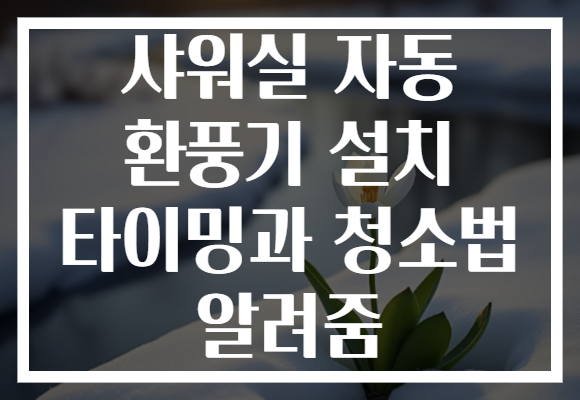 샤워실 자동 환풍기 설치 타이밍과 청소법 알려줌