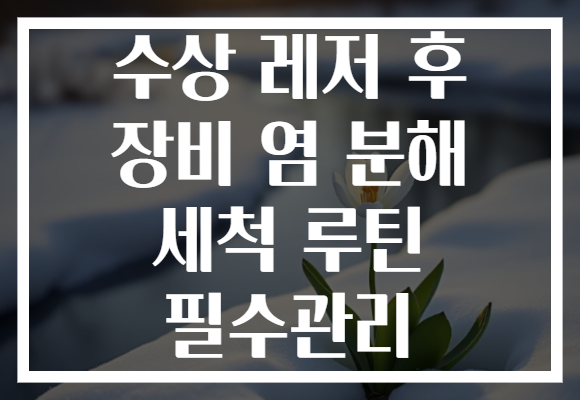 수상 레저 후 장비 염 분해 세척 루틴 필수관리
