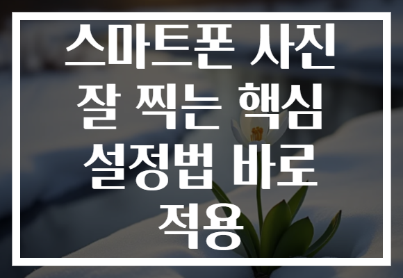 스마트폰 사진 잘 찍는 핵심 설정법 바로 적용