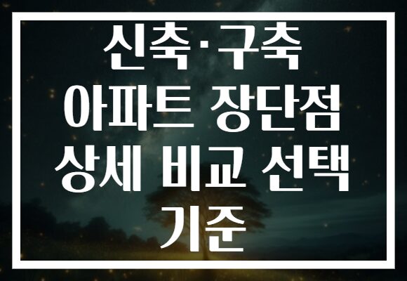 신축·구축 아파트 장단점 상세 비교 선택 기준