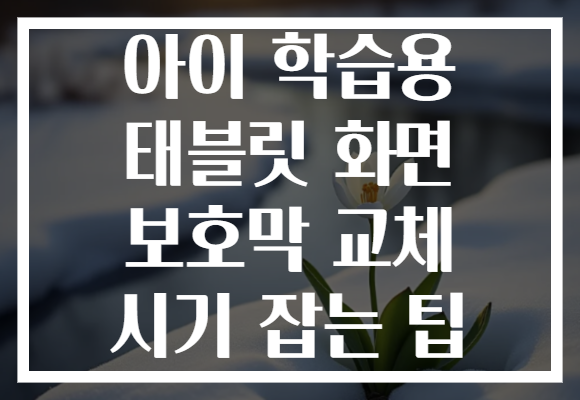 아이 학습용 태블릿 화면 보호막 교체 시기 잡는 팁