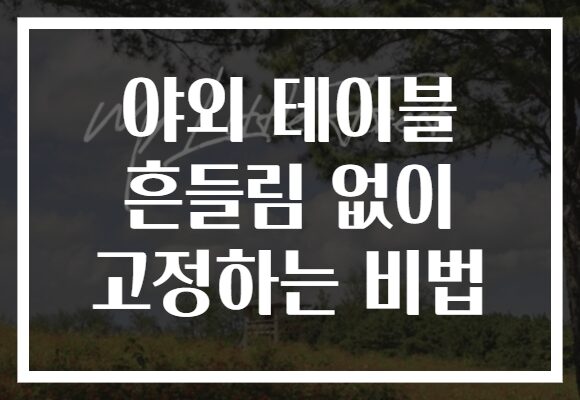 야외 테이블 흔들림 없이 고정하는 비법