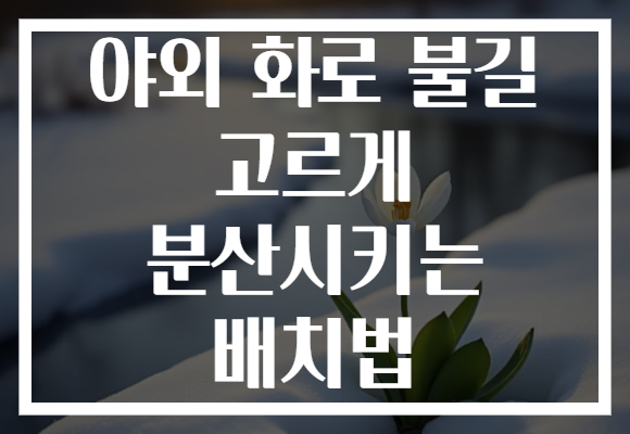 야외 화로 불길 고르게 분산시키는 배치법