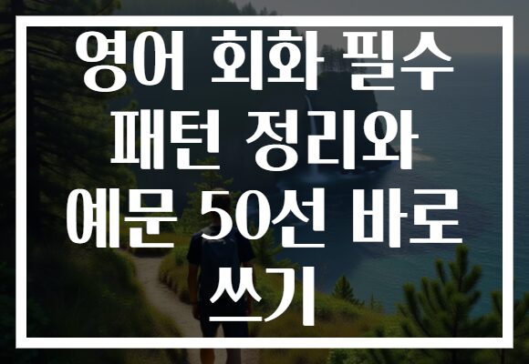 영어 회화 필수 패턴 정리와 예문 50선 바로 쓰기