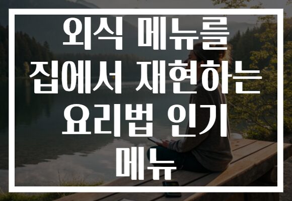 외식 메뉴를 집에서 재현하는 요리법 인기 메뉴
