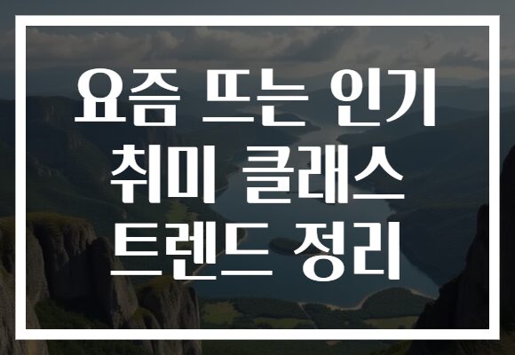 요즘 뜨는 인기 취미 클래스 트렌드 정리