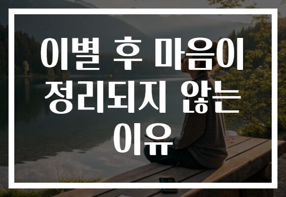 이별 후 마음이 정리되지 않는 이유