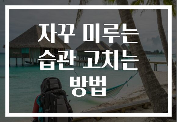 자꾸 미루는 습관 고치는 방법