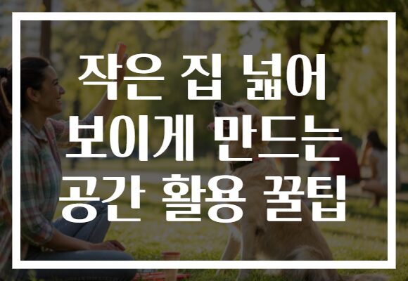 작은 집 넓어 보이게 만드는 공간 활용 꿀팁