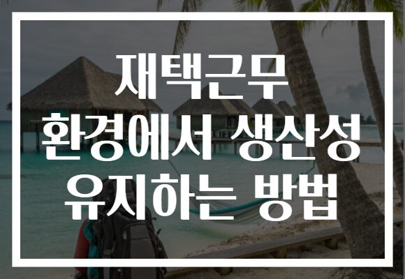 재택근무 환경에서 생산성 유지하는 방법