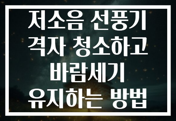 저소음 선풍기 격자 청소하고 바람세기 유지하는 방법