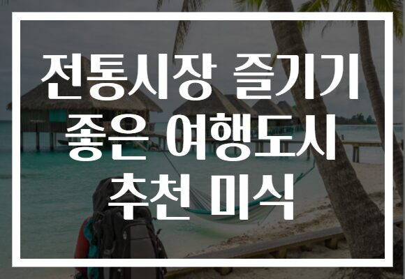 전통시장 즐기기 좋은 여행도시 추천 미식
