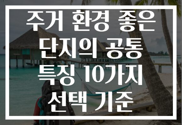 주거 환경 좋은 단지의 공통 특징 10가지 선택 기준