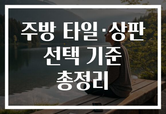 주방 타일·상판 선택 기준 총정리