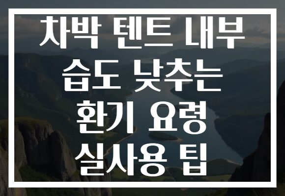 차박 텐트 내부 습도 낮추는 환기 요령 실사용 팁