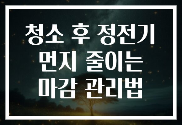 청소 후 정전기 먼지 줄이는 마감 관리법